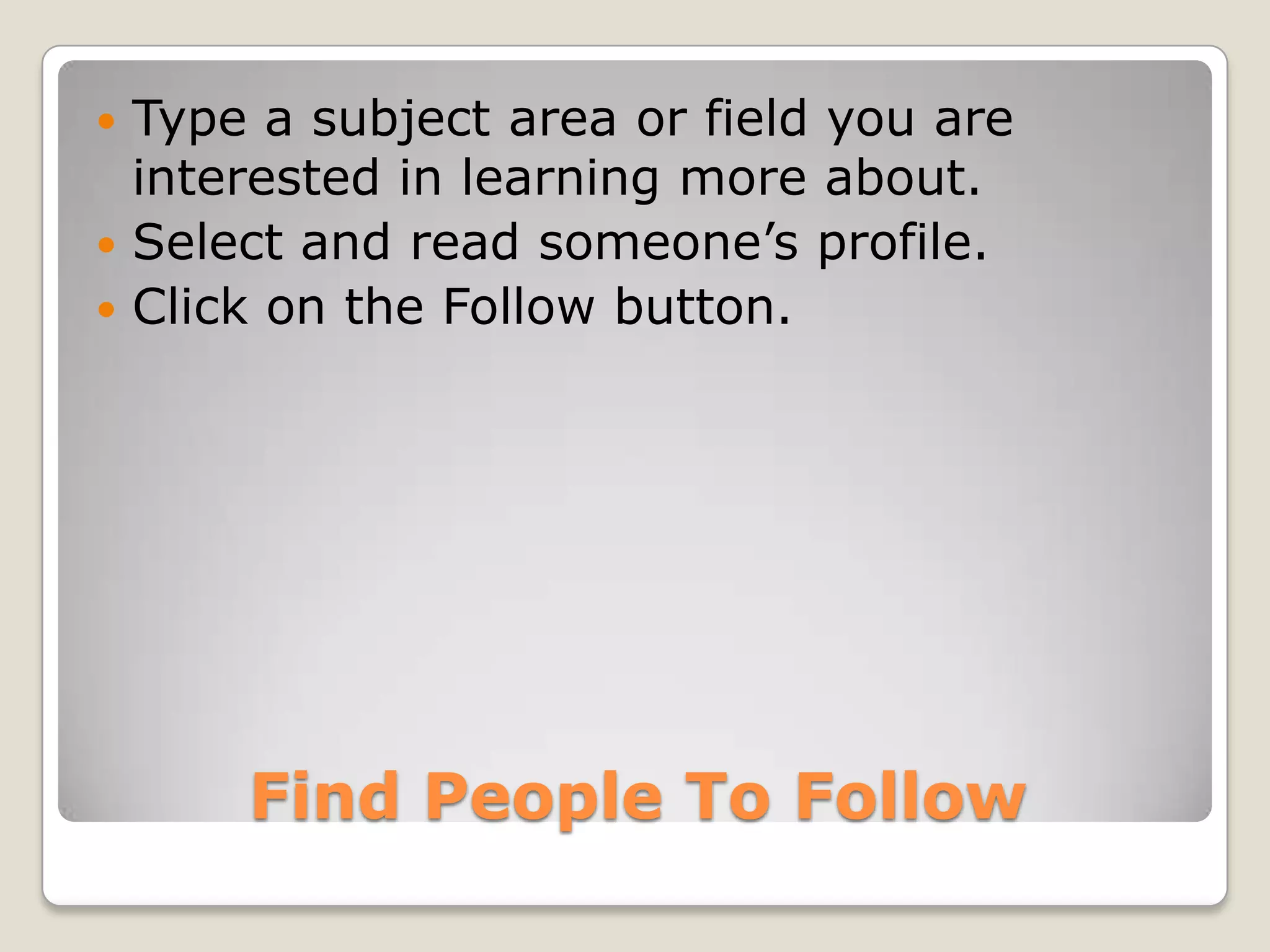  Type a subject area or field you are
  interested in learning more about.
 Select and read someone’s profile.
 Click on the Follow button.




      Find People To Follow
 
