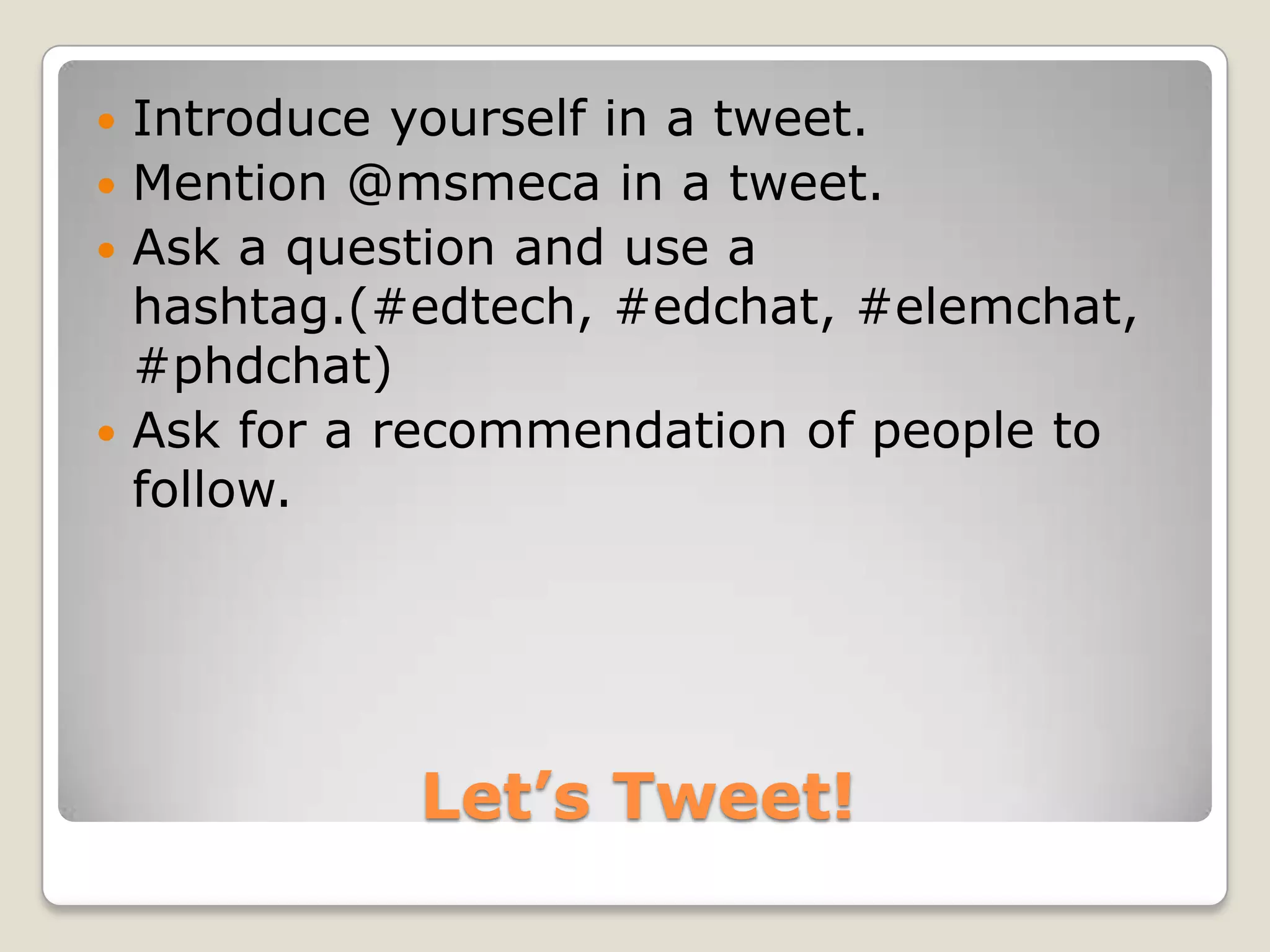 Introduce yourself in a tweet.
 Mention @msmeca in a tweet.
 Ask a question and use a
  hashtag.(#edtech, #edchat, #elemchat,
  #phdchat)
 Ask for a recommendation of people to
  follow.




            Let’s Tweet!
 