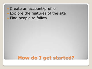  Create an account/profile
 Explore the features of the site
 Find people to follow




      How do I get started?
 