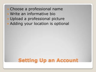  Choose a professional name
 Write an informative bio
 Upload a professional picture
 Adding your location is optional




      Setting Up an Account
 