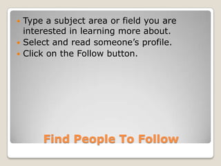  Type a subject area or field you are
  interested in learning more about.
 Select and read someone’s profile.
 Click on the Follow button.




      Find People To Follow
 