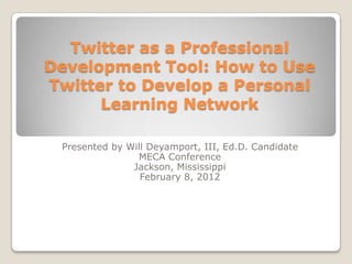 Twitter as a Professional
Development Tool: How to Use
Twitter to Develop a Personal
      Learning Network

 Presented by Will Deyamport, III, Ed.D. Candidate
                MECA Conference
               Jackson, Mississippi
                 February 8, 2012
 