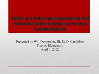 Twitter as a Professional Development Tool:
 How to Use Twitter to Develop a Personal
              Learning Network

  Presented by Will Deyamport, III, Ed.D. Candidate
                Thames Elementary
                    April 4, 2012
 
