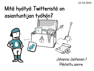 22.10.2014 
Mitä hyötyä Twitteristä on 
asiantuntijan työhön? 
Johanna Janhonen / 
Piilotettu aarre 
 