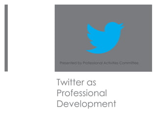 Twitter as
Professional
Development
Presented by Professional Activities Committee
 
