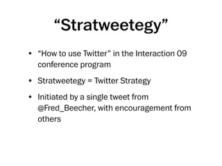 “Stratweetegy”
• “How to use Twitter” in the Interaction 09
  conference program
• Stratweetegy = Twitter Strategy
• Initiated by a single tweet from
  @Fred_Beecher, with encouragement from
  others
 