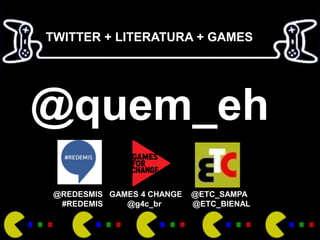 TWITTER + LITERATURA + GAMES




@quem_eh
 @REDESMIS GAMES 4 CHANGE   @ETC_SAMPA
  #REDEMIS    @g4c_br       @ETC_BIENAL
 