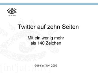 Twitter auf zehn Seiten
   Mit ein wenig mehr
    als 140 Zeichen




      © [int'ju(:)itiv] 2009
 