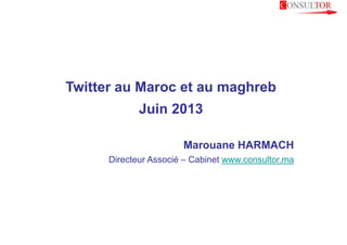 Twitter au Maroc et au maghrebTwitter au Maroc et au maghreb
Juin 2013
Marouane HARMACH
Directeur Associé – Cabinet www.consultor.maDirecteur Associé – Cabinet www.consultor.ma
 