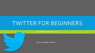 TWITTER FOR BEGINNERS
Social Media 1904100 sec.3
Done by: Sajeda Hamdeh
 