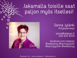 Redesan Oy - www.redesan.fi - @redesanoy
Jakamalla toisille saat
paljon myös itsellesi!
Sanna Jylänki
Yrityssparraaja
sann...