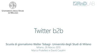Twitter b2b
Scuola di giornalismo Walter Tobagi- Università degli Studi di Milano
                        Milano, 26 Marzo 2013
                    Marco Pratellesi e David Casalini
 