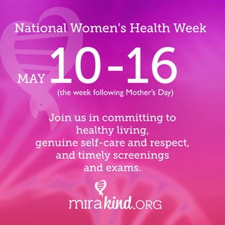 National Women’s Health Week
MAY 10-16(the week following Mother’s Day)
Join us in committing to
healthy living,
genuine self-care and respect,
and timely screenings
and exams.
 