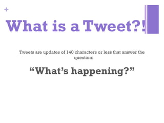 What is a Tweet?! Tweets are updates of 140 characters or less that answer the question:  “ What’s happening?” 