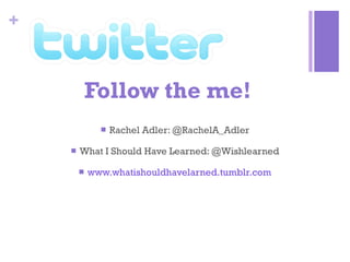 Follow the me! Rachel Adler: @RachelA_Adler What I Should Have Learned: @Wishlearned www.whatishouldhavelarned.tumblr.com 