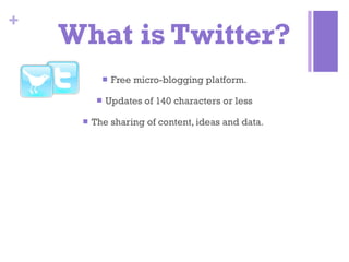 What is Twitter? Free micro-blogging platform. Updates of 140 characters or less The sharing of content, ideas and data .  