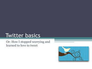 Twitter basics Or: How I stopped worrying and learned to love to tweet 