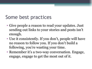 Some best practices Give people a reason to read your updates. Just sending out links to your stories and posts isn’t enough. Use it consistently. If you don’t, people will have no reason to follow you. If you don’t build a following, you’re wasting your time. Remember it’s a two-way conversation. Engage, engage, engage to get the most out of it. 