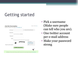 Getting started Pick a username (Make sure people can tell who you are). One twitter account per e-mail address Make your password strong  