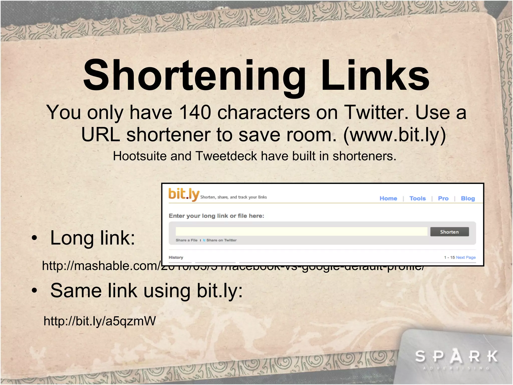 Shortening Links You only have 140 characters on Twitter. Use a URL shortener to save room. (www.bit.ly)  Hootsuite and Tweetdeck have built in shorteners.  Long link:  http://mashable.com/2010/03/31/facebook-vs-google-default-profile/ Same link using bit.ly: http://bit.ly/a5qzmW 