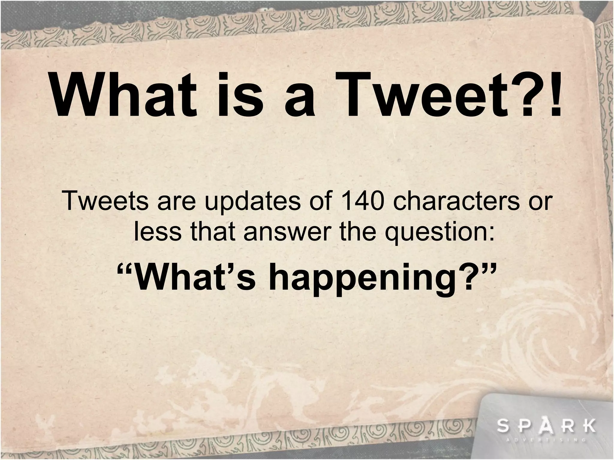 What is a Tweet?! Tweets are updates of 140 characters or less that answer the question:  “ What’s happening?” 