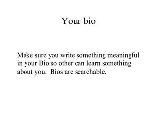 Your bio Make sure you write something meaningful  in your Bio so other can learn something  about you.  Bios are searchable. 