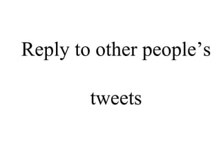 Reply to other people’s  tweets 