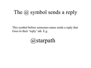 The @ symbol sends a reply This symbol before someones name sends a reply that  Goes to their ‘reply’ tab. E.g. @starpath 