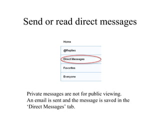 Send or read direct messages Private messages are not for public viewing.  An email is sent and the message is saved in the  ‘ Direct Messages’ tab. 