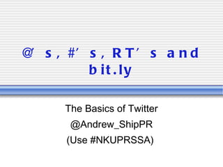 @’s, #’s, RT’s and bit.ly The Basics of Twitter @Andrew_ShipPR (Use #NKUPRSSA)  