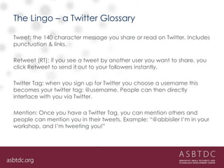 The Lingo – a Twitter Glossary
Tweet: the 140 character message you share or read on Twitter. Includes
punctuation & links...