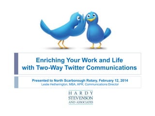 Enriching Your Work and Life
with Two-Way Twitter Communications
Presented to North Scarborough Rotary, February 12, 2014
Leslie Hetherington, MBA, APR, Communications Director

 