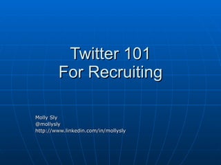 Twitter 101
        For Recruiting

Molly Sly
@mollysly
http://www.linkedin.com/in/mollysly
 