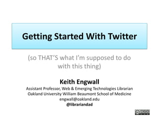 Getting Started With Twitter

 (so THAT’S what I’m supposed to do
           with this thing)

                  Keith Engwall
Assistant Professor, Web & Emerging Technologies Librarian
 Oakland University William Beaumont School of Medicine
                   engwall@oakland.edu
                      @librariandad
 