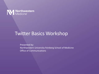 Twitter Basics Workshop
Presented by:
Northwestern University Feinberg School of Medicine
Office of Communications
 