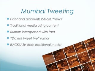 Mumbai Tweeting
First-hand accounts before “news”
Traditional media using content
Rumors interspersed with fact
“Do not tweet live” rumor
BACKLASH from traditional media
 