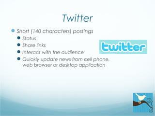 Twitter
Short (140 characters) postings
Status
Share links
Interact with the audience
Quickly update news from cell phone,
web browser or desktop application
 