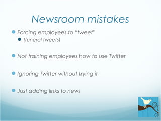 Newsroom mistakes
Forcing employees to “tweet”
(funeral tweets)
Not training employees how to use Twitter
Ignoring Twitter without trying it
Just adding links to news
 