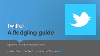 Twitter
A fledgling guide
Supporting research and research uptake
By Robin Coleman, Digital Communications Officer, IDS @IDS_UK

 