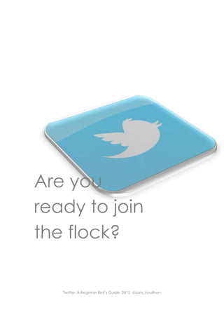 Are you
ready to join
the flock?


   Twitter. A Beginner Bird’s Guide. 2012. @sara_houlihan
 