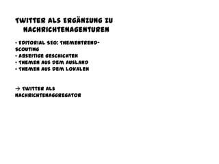 Twitter als Ergänzung zu
Nachrichtenagenturen
• Editorial SEO: Thementrend-
Scouting
• Abseitige Geschichten
• Themen aus dem Ausland
• Themen aus dem Lokalen
 Twitter als
Nachrichtenaggregator
 