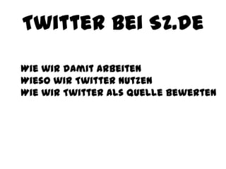 Twitter bei SZ.de
Wie wir damit arbeiten
Wieso wir Twitter nutzen
Wie wir Twitter als Quelle bewerten
 