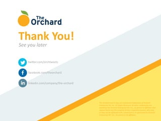 twitter.com/orchtweets
facebook.com/theorchard
linkedin.com/company/the-orchard
The Orchard and its logo are registered trademarks of Orchard
Enterprises NY, Inc. All Rights Reserved. All other trademarks not
owned by the Orchard Enterprises NY, Inc., its parent or affiliates that
appear herein are the property of their respective owners, who may
or may not be affiliated with, connected to, or sponsored by Orchard
Enterprises NY, Inc., its parent or its affiliates.
Thank You!
See you later
 