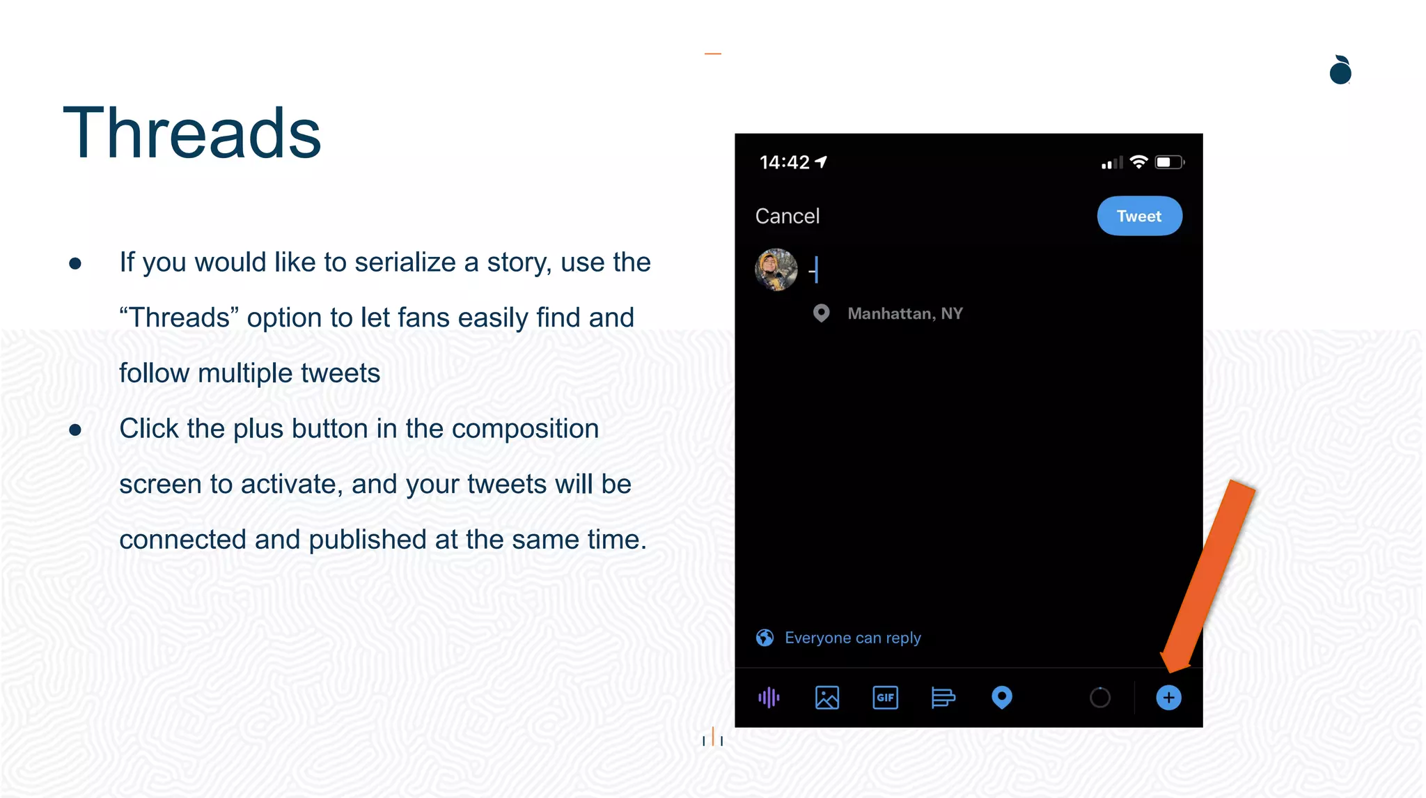 Threads
● If you would like to serialize a story, use the
“Threads” option to let fans easily find and
follow multiple tweets
● Click the plus button in the composition
screen to activate, and your tweets will be
connected and published at the same time.
 