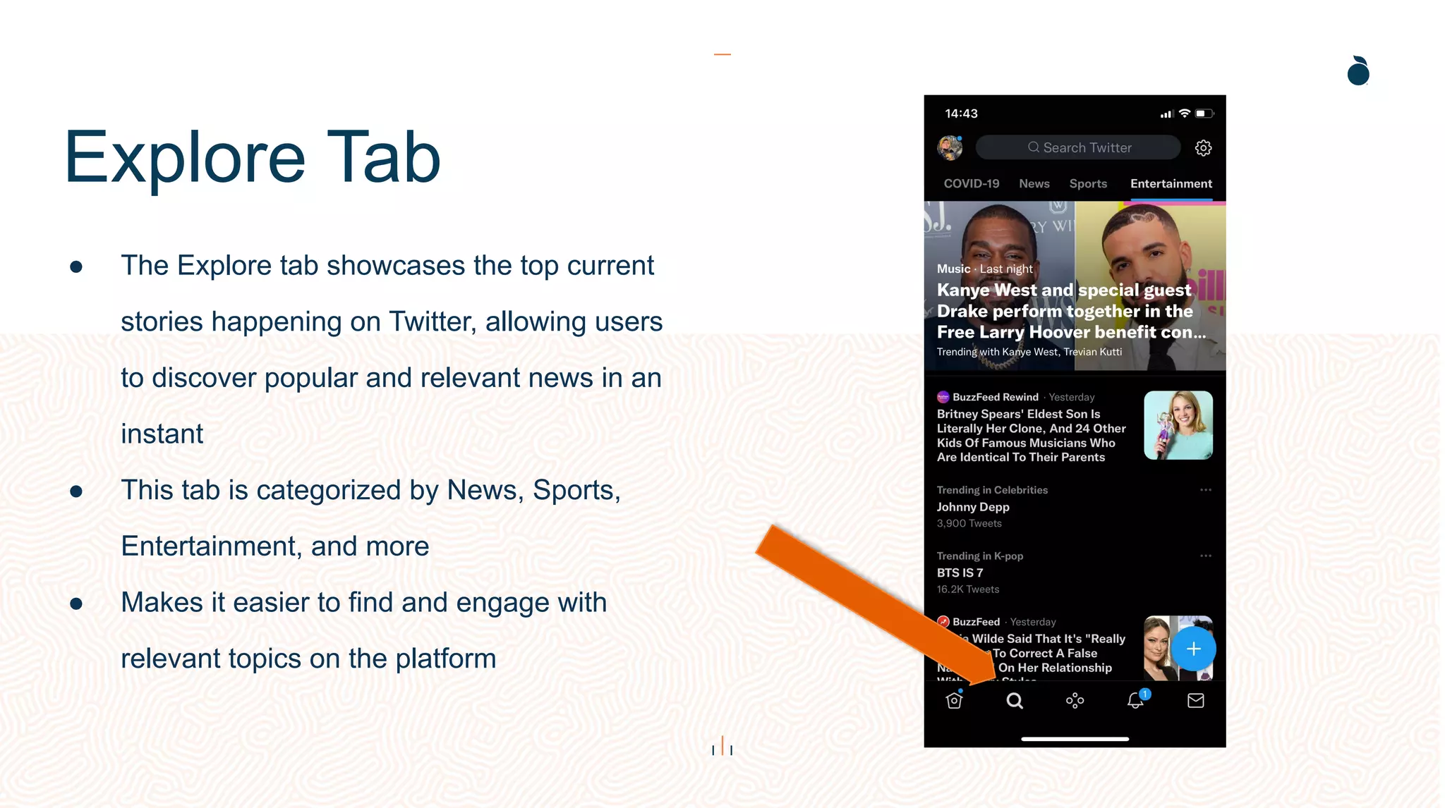 Explore Tab
● The Explore tab showcases the top current
stories happening on Twitter, allowing users
to discover popular and relevant news in an
instant
● This tab is categorized by News, Sports,
Entertainment, and more
● Makes it easier to find and engage with
relevant topics on the platform
 