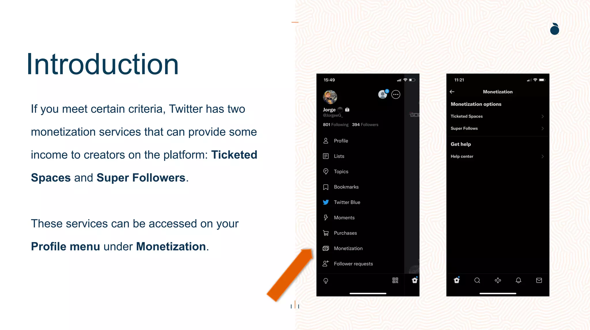 Introduction
If you meet certain criteria, Twitter has two
monetization services that can provide some
income to creators on the platform: Ticketed
Spaces and Super Followers.
These services can be accessed on your
Profile menu under Monetization.
 
