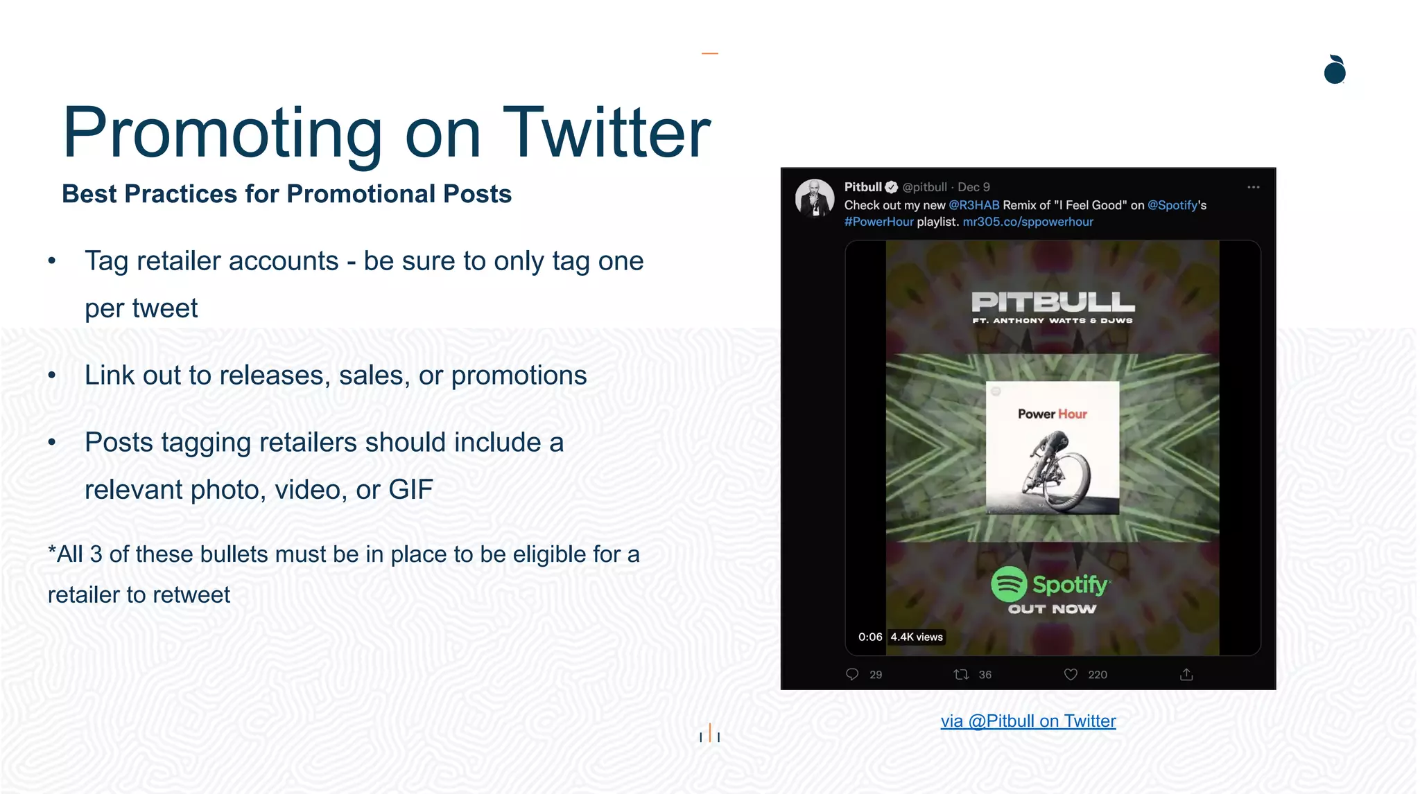 Best Practices for Promotional Posts
Promoting on Twitter
• Tag retailer accounts - be sure to only tag one
per tweet
• Link out to releases, sales, or promotions
• Posts tagging retailers should include a
relevant photo, video, or GIF
*All 3 of these bullets must be in place to be eligible for a
retailer to retweet
via @Pitbull on Twitter
 