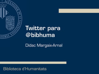 Twitter para
@bibhuma
Biblioteca d’Humanitats
Dídac Margaix-Arnal
 
