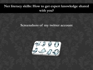 Net literacy skills: How to get expert knowledge shared
                        with you?



          Screenshots of my twitter account
 