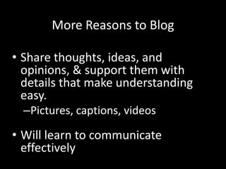 More Reasons to Blog

• Share thoughts, ideas, and
  opinions, & support them with
  details that make understanding
  easy.
  –Pictures, captions, videos

• Will learn to communicate
  effectively
 